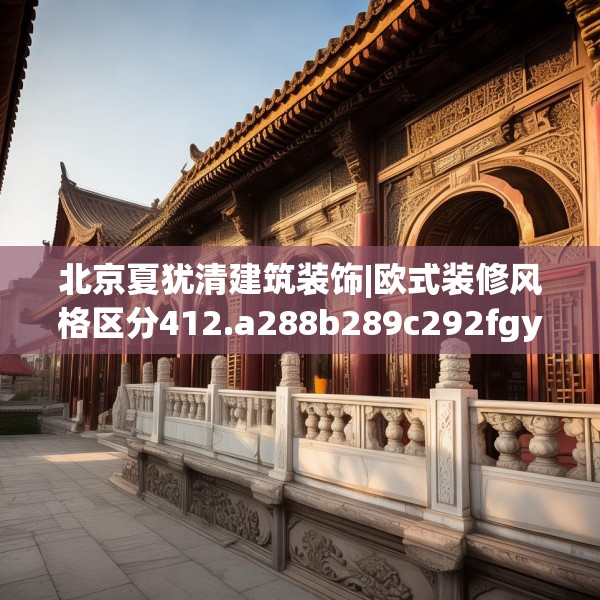 北京夏犹清建筑装饰|欧式装修风格区分412.a288b289c292fgy.299dewqe