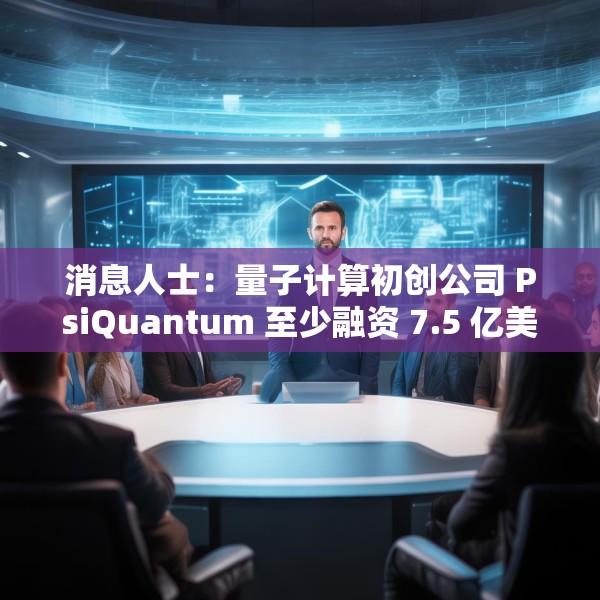 消息人士：量子计算初创公司 PsiQuantum 至少融资 7.5 亿美元