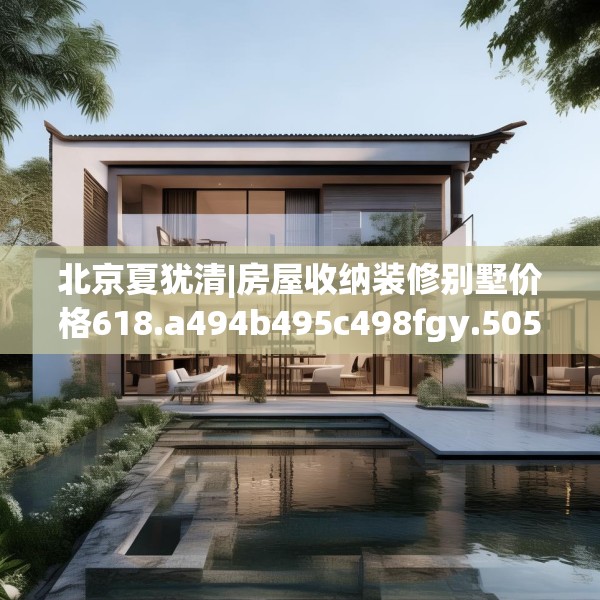 北京夏犹清|房屋收纳装修别墅价格618.a494b495c498fgy.505dsfds