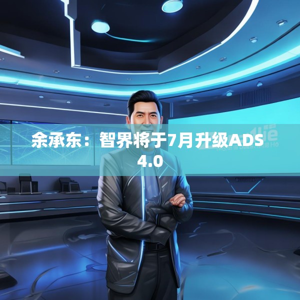 余承东：智界将于7月升级ADS 4.0