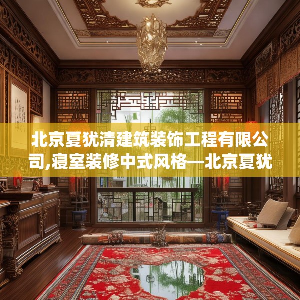 北京夏犹清建筑装饰工程有限公司,寝室装修中式风格—北京夏犹清建筑装饰工程有限公司373.a249b250c253fgy.260poiy