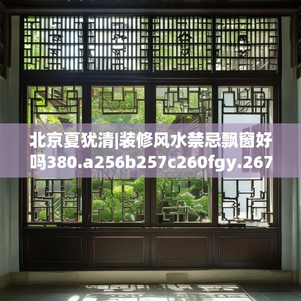北京夏犹清|装修风水禁忌飘窗好吗380.a256b257c260fgy.26776670