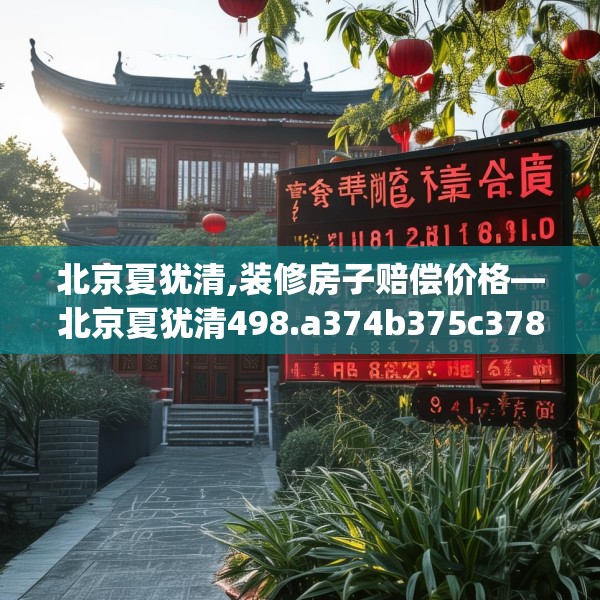 北京夏犹清,装修房子赔偿价格—北京夏犹清498.a374b375c378fgy.385lkjl