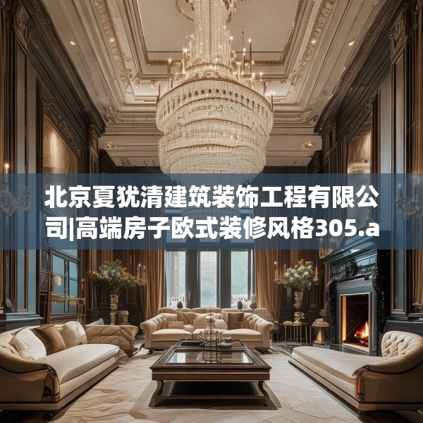 北京夏犹清建筑装饰工程有限公司|高端房子欧式装修风格305.a181b182c185fgy.192bnbn
