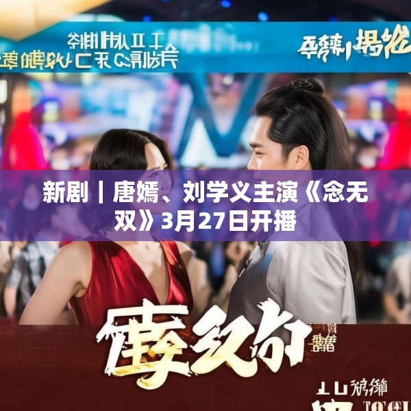 新剧｜唐嫣、刘学义主演《念无双》3月27日开播