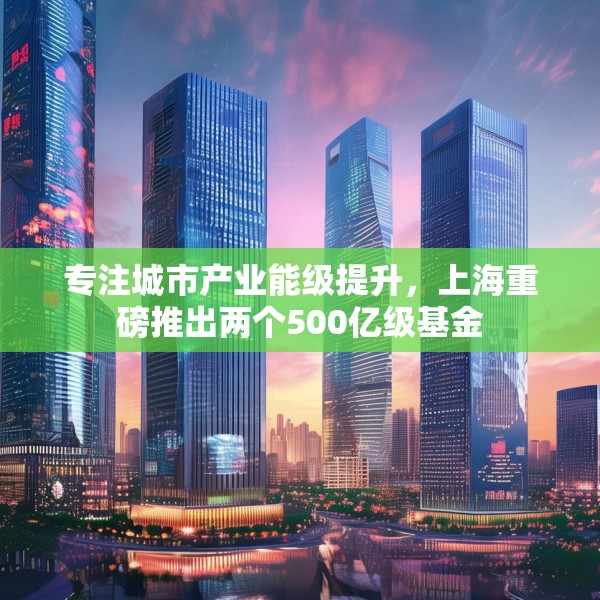专注城市产业能级提升，上海重磅推出两个500亿级基金