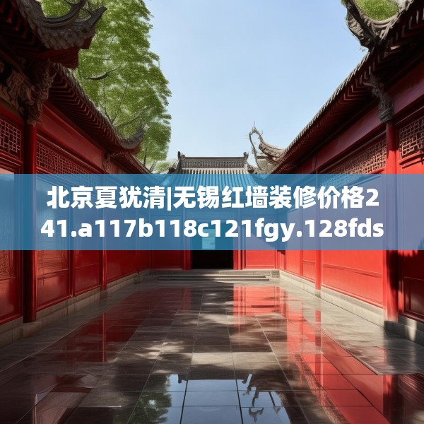 北京夏犹清|无锡红墙装修价格241.a117b118c121fgy.128fdsfds