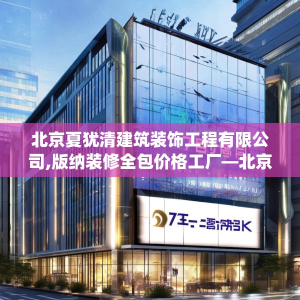 北京夏犹清建筑装饰工程有限公司,版纳装修全包价格工厂—北京夏犹清建筑装饰工程有限公司471.a347b348c351fgy.358uyk