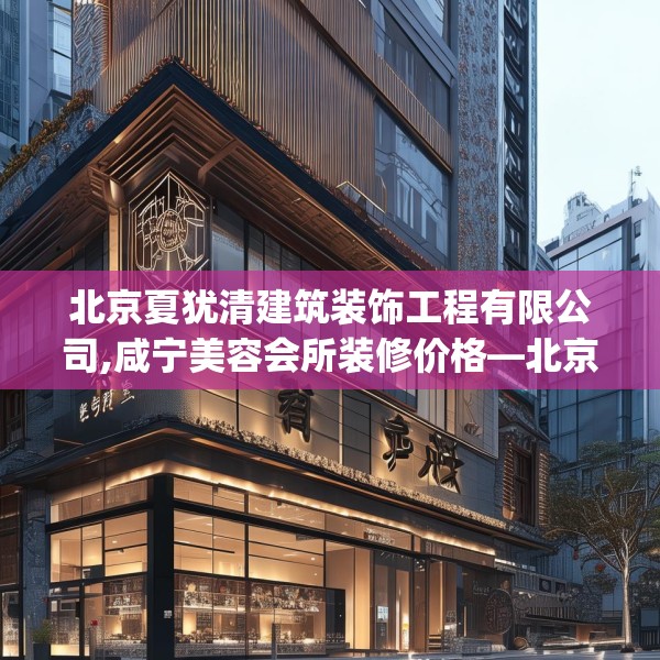 北京夏犹清建筑装饰工程有限公司,咸宁美容会所装修价格—北京夏犹清建筑装饰工程有限公司583.a459b460c463fgy.470fdsfds