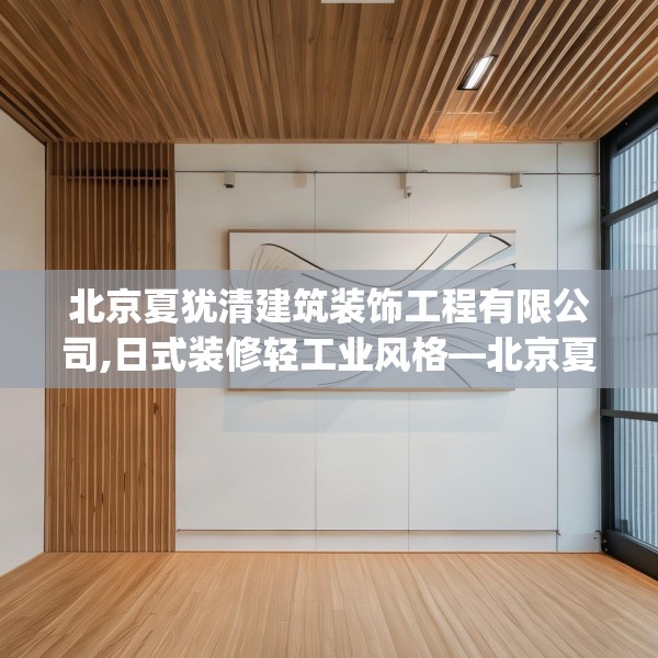 北京夏犹清建筑装饰工程有限公司,日式装修轻工业风格—北京夏犹清建筑装饰工程有限公司613.a489b490c493fgy.500jhhj