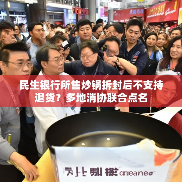 民生银行所售炒锅拆封后不支持退货？多地消协联合点名