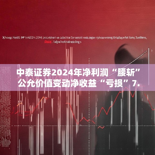 中泰证券2024年净利润“腰斩” 公允价值变动净收益“亏损”7.4亿元