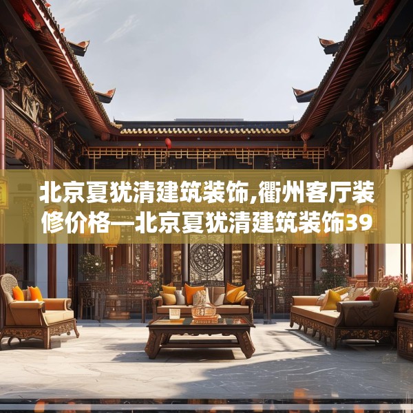北京夏犹清建筑装饰,衢州客厅装修价格—北京夏犹清建筑装饰392.a268b269c272fgy.279xczxv