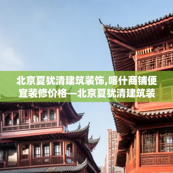 北京夏犹清建筑装饰,喀什商铺便宜装修价格—北京夏犹清建筑装饰476.a352b353c356fgy.363wew