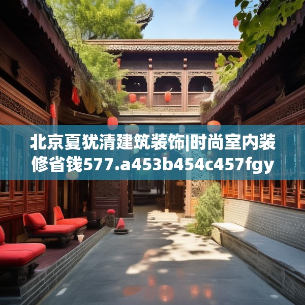 北京夏犹清建筑装饰|时尚室内装修省钱577.a453b454c457fgy.464jhhj