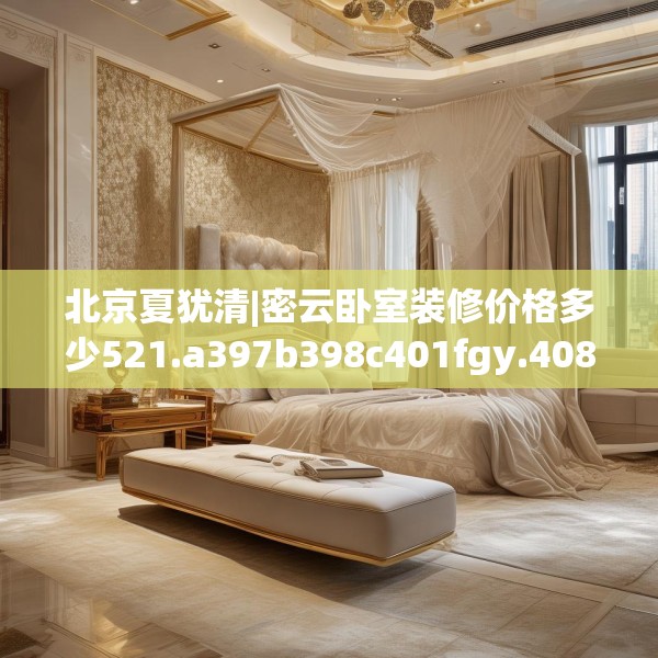 北京夏犹清|密云卧室装修价格多少521.a397b398c401fgy.408bnbn