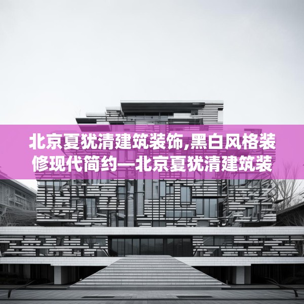 北京夏犹清建筑装饰,黑白风格装修现代简约—北京夏犹清建筑装饰317.a193b194c197fgy.204cvcx