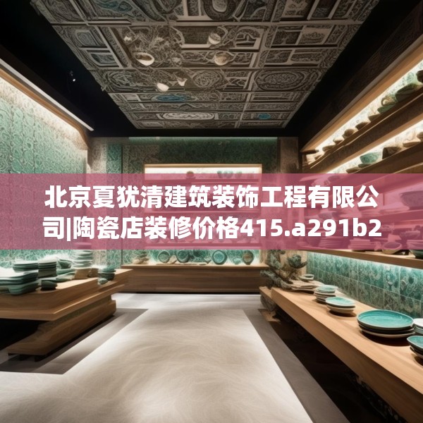 北京夏犹清建筑装饰工程有限公司|陶瓷店装修价格415.a291b292c295fgy.302jhhj