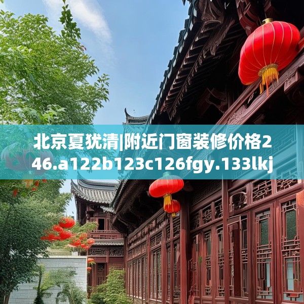 北京夏犹清|附近门窗装修价格246.a122b123c126fgy.133lkjl