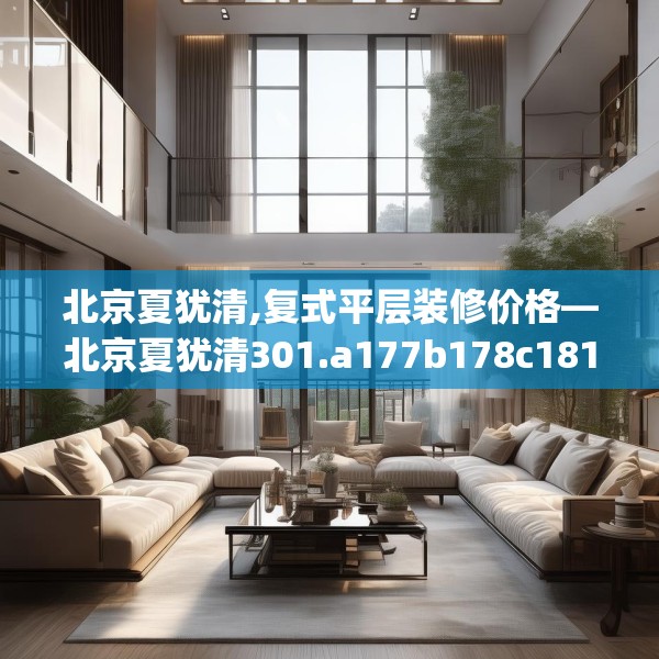 北京夏犹清,复式平层装修价格—北京夏犹清301.a177b178c181fgy.188poiy