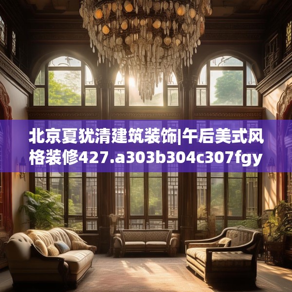 北京夏犹清建筑装饰|午后美式风格装修427.a303b304c307fgy.314poiy