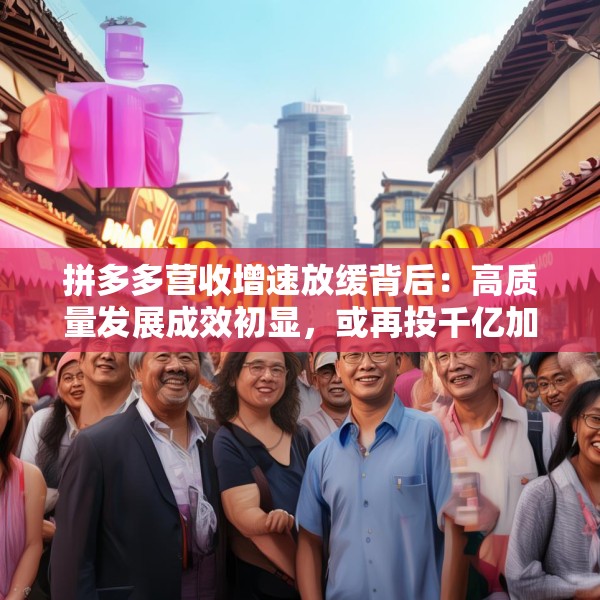 拼多多营收增速放缓背后：高质量发展成效初显，或再投千亿加码商家扶持