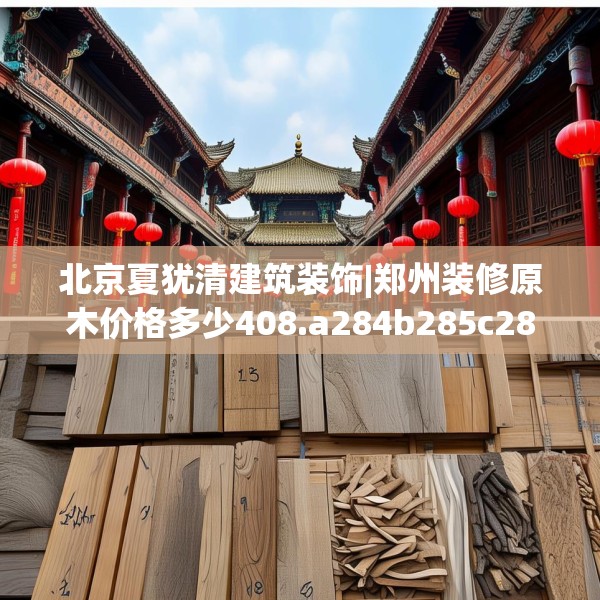 北京夏犹清建筑装饰|郑州装修原木价格多少408.a284b285c288fgy.295lkjl
