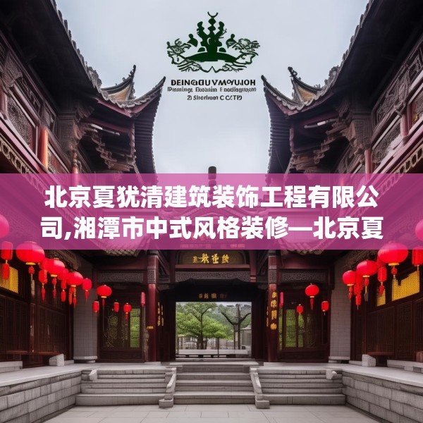 北京夏犹清建筑装饰工程有限公司,湘潭市中式风格装修—北京夏犹清建筑装饰工程有限公司310.a186b187c190fgy.197htyj