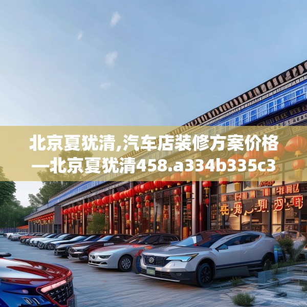 北京夏犹清,汽车店装修方案价格—北京夏犹清458.a334b335c338fgy.345wew