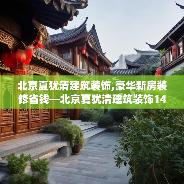 北京夏犹清建筑装饰,豪华新房装修省钱—北京夏犹清建筑装饰146.a22b23c26fgy.3376683