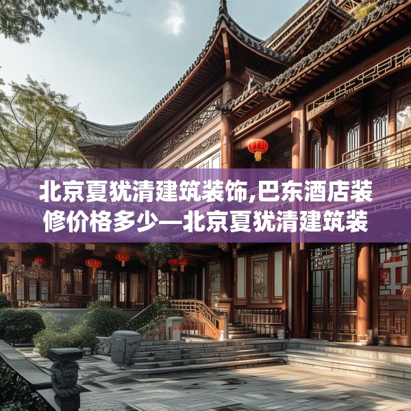 北京夏犹清建筑装饰,巴东酒店装修价格多少—北京夏犹清建筑装饰408.a284b285c288fgy.295lkjl