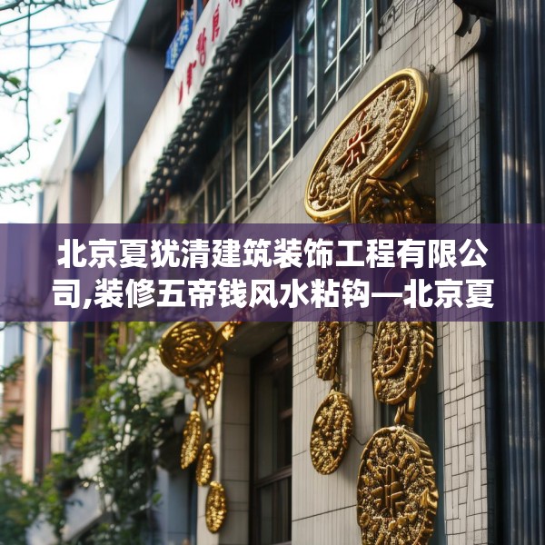 北京夏犹清建筑装饰工程有限公司,装修五帝钱风水粘钩—北京夏犹清建筑装饰工程有限公司536.a412b413c416fgy.423xczxv
