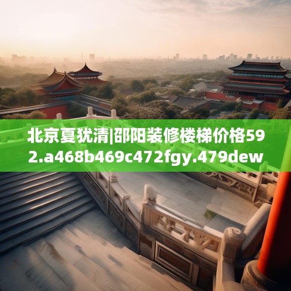 北京夏犹清|邵阳装修楼梯价格592.a468b469c472fgy.479dewqe