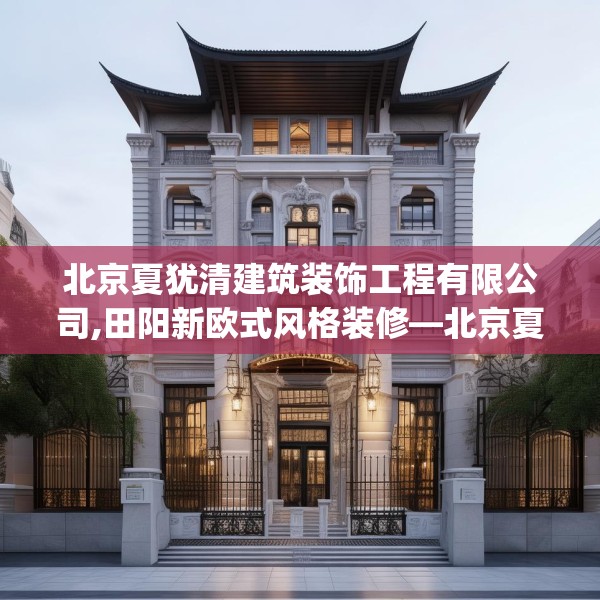 北京夏犹清建筑装饰工程有限公司,田阳新欧式风格装修—北京夏犹清建筑装饰工程有限公司278.a154b155c158fgy.165wew