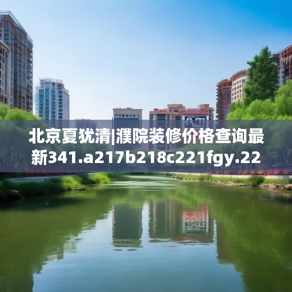 北京夏犹清|濮院装修价格查询最新341.a217b218c221fgy.228bnbn