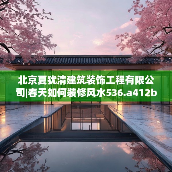 北京夏犹清建筑装饰工程有限公司|春天如何装修风水536.a412b413c416fgy.423xczxv