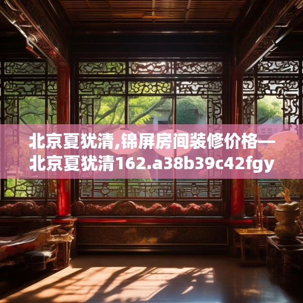 北京夏犹清,锦屏房间装修价格—北京夏犹清162.a38b39c42fgy.49nbn