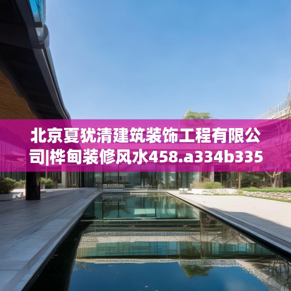 北京夏犹清建筑装饰工程有限公司|桦甸装修风水458.a334b335c338fgy.345wew
