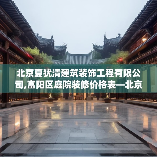北京夏犹清建筑装饰工程有限公司,富阳区庭院装修价格表—北京夏犹清建筑装饰工程有限公司614.a490b491c494fgy.50176657