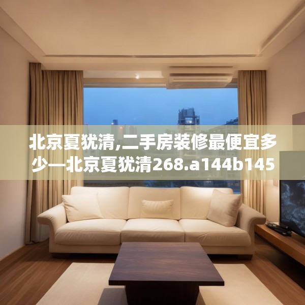 北京夏犹清,二手房装修最便宜多少—北京夏犹清268.a144b145c148fgy.155dewqe
