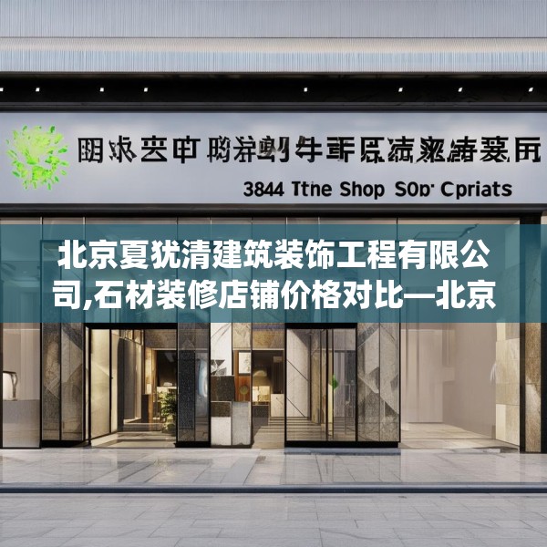 北京夏犹清建筑装饰工程有限公司,石材装修店铺价格对比—北京夏犹清建筑装饰工程有限公司384.a260b261c264fgy.271dsfds