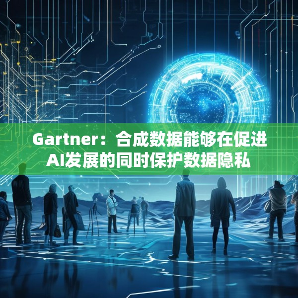 Gartner：合成数据能够在促进AI发展的同时保护数据隐私
