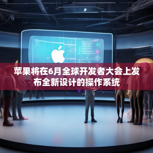 苹果将在6月全球开发者大会上发布全新设计的操作系统