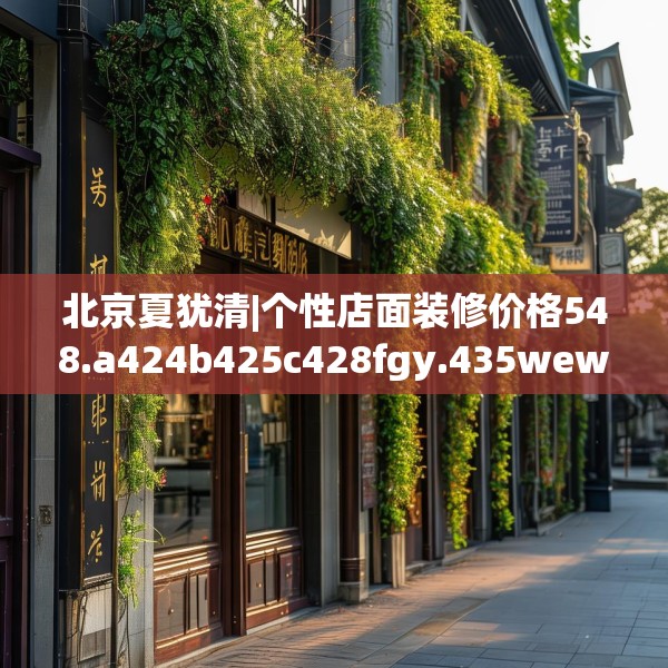 北京夏犹清|个性店面装修价格548.a424b425c428fgy.435wew