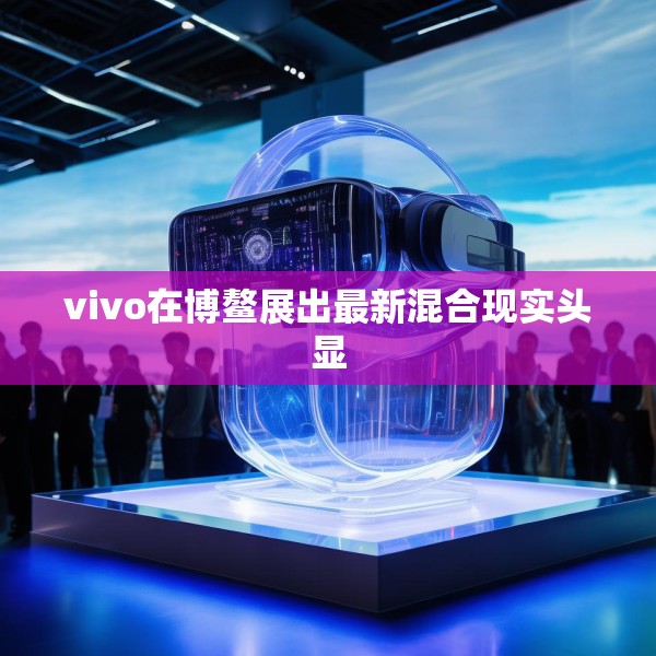 vivo在博鳌展出最新混合现实头显