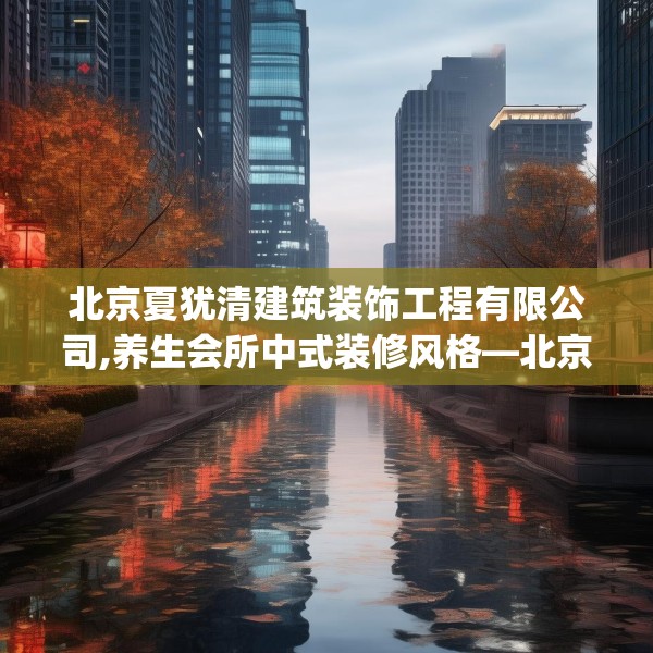 北京夏犹清建筑装饰工程有限公司,养生会所中式装修风格—北京夏犹清建筑装饰工程有限公司500.a376b377c380fgy.387xczxv