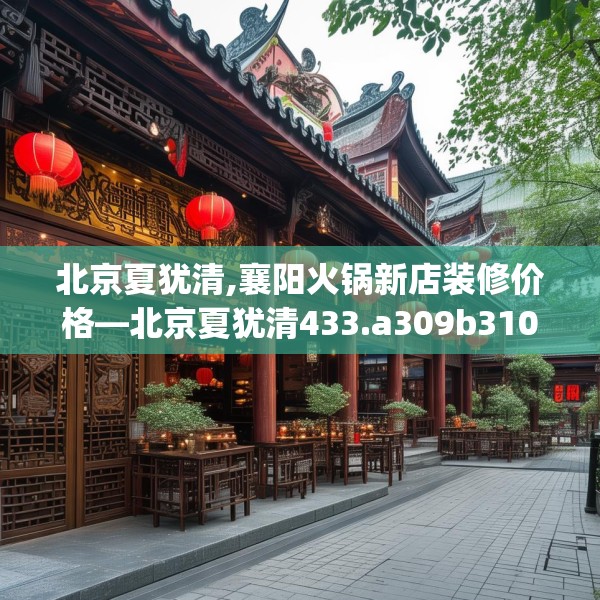 北京夏犹清,襄阳火锅新店装修价格—北京夏犹清433.a309b310c313fgy.320jhhj
