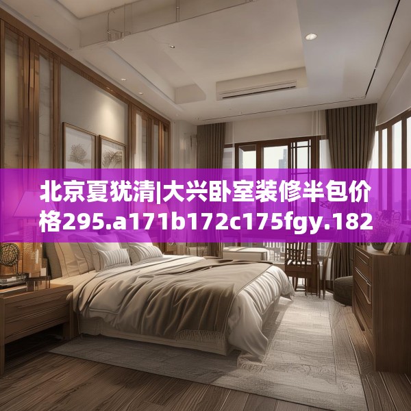 北京夏犹清|大兴卧室装修半包价格295.a171b172c175fgy.182fdsfds