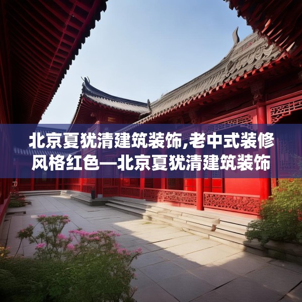北京夏犹清建筑装饰,老中式装修风格红色—北京夏犹清建筑装饰617.a493b494c497fgy.504fds