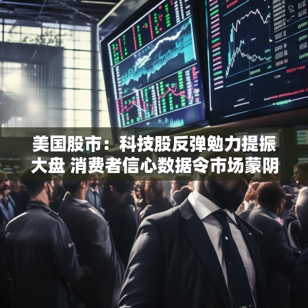 美国股市：科技股反弹勉力提振大盘 消费者信心数据令市场蒙阴